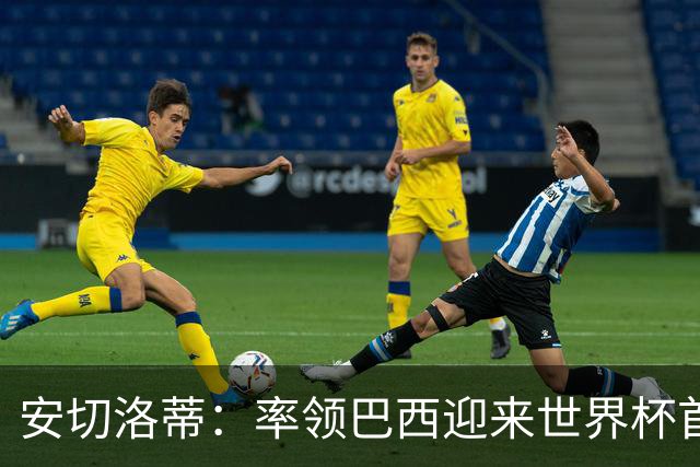 安切洛蒂：率领巴西迎来世界杯首战 既是责任也是荣光