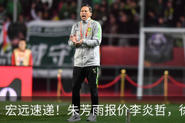 宏远速递！朱芳雨报价李炎哲，徐杰新身份曝光，杜锋深夜发声